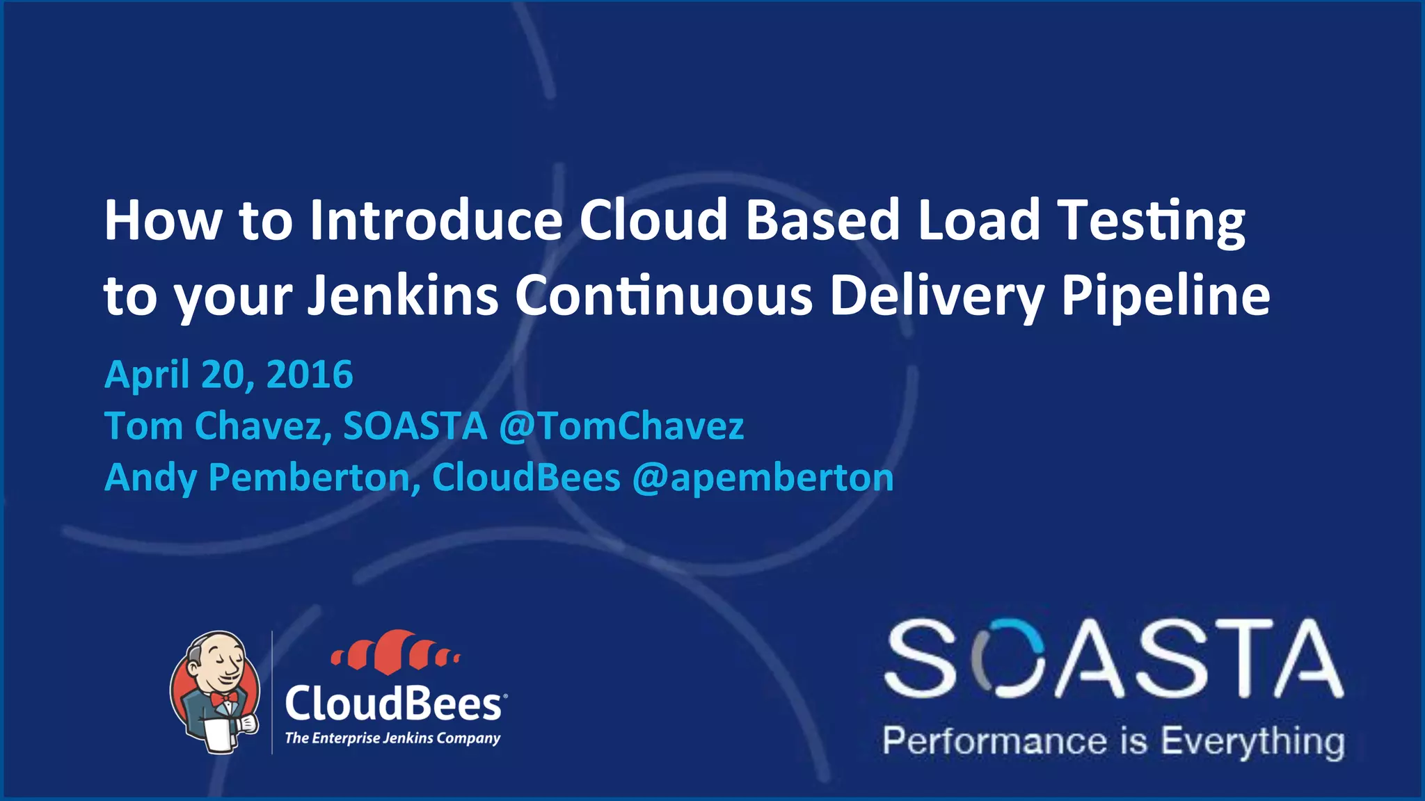 How	to	Introduce	Cloud	Based	Load	TesEng	
to	your	Jenkins	ConEnuous	Delivery	Pipeline	
April	20,	2016	
Tom	Chavez,	SOASTA	@TomChavez	
Andy	Pemberton,	CloudBees	@apemberton	
	
 