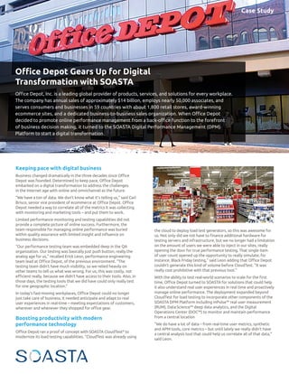 Keeping pace with digital business
Business changed dramatically in the three decades since Office
Depot was founded. Determined to keep pace, Office Depot
embarked on a digital transformation to address the challenges
in the Internet age with online and omnichannel as the future.
“We have a ton of data. We don’t know what it’s telling us,” said Carl
Brisco, senior vice president of ecommerce at Office Depot. Office
Depot needed a way to correlate all of the metrics it was collecting
with monitoring and marketing tools – and put them to work.
Limited performance monitoring and testing capabilities did not
provide a complete picture of online success. Furthermore, the
team responsible for managing online performance was buried
within quality assurance with limited insight and influence on
business decisions.
“Our performance testing team was embedded deep in the QA
organization. Our testing was basically just push button, really the
analog age for us,” recalled Erick Leon, performance engineering
team lead at Office Depot, of the previous environment. “The
testing team didn’t have much visibility, so we relied heavily on
other teams to tell us what was wrong. For us, this was costly, not
efficient really, because we didn’t have access to their tools. Also, in
those days, the testing tools that we did have could only really test
for one geographic location.”
In today’s fast-moving workplaces, Office Depot could no longer
just take care of business, it needed anticipate and adapt to real
user experiences in real-time – meeting expectations of customers,
wherever and whenever they shopped for office gear.
Boosting productivity with modern
performance technology
Office Depot ran a proof of concept with SOASTA CloudTest®
to
modernize its load testing capabilities. “CloudTest was already using
the cloud to deploy load test generators, so this was awesome for
us. Not only did we not have to finance additional hardware for
testing servers and infrastructure, but we no longer had a limitation
on the amount of users we were able to inject in our sites, really
opening the door for true performance testing. That single item
of user count opened up the opportunity to really simulate, for
instance, Black Friday testing,” said Leon adding that Office Depot
couldn’t generate this kind of volume before CloudTest. “It was
really cost prohibitive with that previous tool.”
With the ability to test real-world scenarios to scale for the first
time, Office Depot turned to SOASTA for solutions that could help
it also understand real user experiences in real time and proactively
manage online performance. The deployment expanded beyond
CloudTest for load testing to incorporate other components of the
SOASTA DPM Platform including mPulse™ real user measurement
(RUM), Data Science™ deep data analytics, and the Digital
Operations Center (DOC™) to monitor and maintain performance
from a central location
“We do have a lot of data – from real-time user metrics, synthetic
and APM tools, core metrics – but until lately we really didn’t have
a central analysis tool that could help us correlate all of that data,”
said Leon.
Performance is Everything
Office Depot Gears Up for Digital
Transformation with SOASTA
Office Depot, Inc. is a leading global provider of products, services, and solutions for every workplace.
The company has annual sales of approximately $14 billion, employs nearly 50,000 associates, and
serves consumers and businesses in 59 countries with about 1,800 retail stores, award-winning
ecommerce sites, and a dedicated business-to-business sales organization. When Office Depot
decided to promote online performance management from a back-office function to the forefront
of business decision making, it turned to the SOASTA Digital Performance Management (DPM)
Platform to start a digital transformation.
Case Study
 