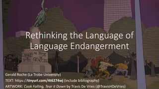 Rethinking the Language of
Language Endangerment
Gerald Roche (La Trobe University)
TEXT: https://tinyurl.com/4t6274wj (include bibliography)
ARTWORK: Cook Falling, Tear it Down by Travis De Vries (@TravisHDeVries)
 