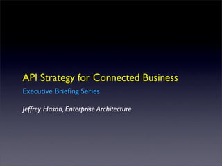 API Strategy for Connected Business
Executive Brieﬁng Series
Jeffrey Hasan, Enterprise Architecture
 