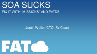 SOA SUCKS
FIX IT WITH “MISSIONS” AND FATDB

Justin Weiler, CTO, FatCloud

 