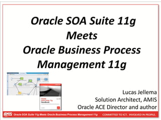 Oracle SOA Suite 11g
               Meets
       Oracle Business Process
         Management 11g

                                                                   Lucas Jellema
                                                        Solution Architect, AMIS
                                                 Oracle ACE Director and author
Oracle SOA Suite 11g Meets Oracle Business Process Management 11g
 