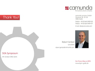 camunda services GmbH
 Thank You!                                             Zossener Str. 55-58
                                                        1096 Berlin
                                                            1
                                                        Telefon: +49 30 664 0409-00
                                                        Telefax: +49 30 664 0409-29
                                                        Email: info@camunda.com




                                   Robert Gimbel
                                           consultant
                           robert.gimbel@camunda.com


SOA Symposium
5th October 2010, Berlin

                                                        Der Praxis-Blog zu BPM:
                                                        www.bpm-guide.de
 