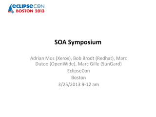 SOA Symposium

Adrian Mos (Xerox), Bob Brodt (Redhat), Marc
  Dutoo (OpenWide), Marc Gille (SunGard)
                EclipseCon
                  Boston
            3/25/2013 9-12 am
 