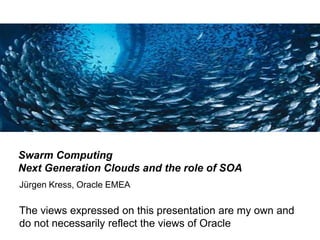 Swarm Computing
Next Generation Clouds and the role of SOA
Jürgen Kress, Oracle EMEA

The views expressed on this presentation are my own and
do not necessarily reflect the views of Oracle
 