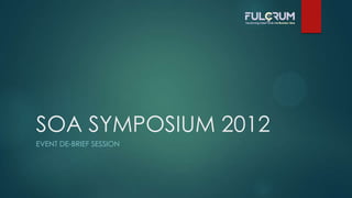 SOA SYMPOSIUM 2012
EVENT DE-BRIEF SESSION
 