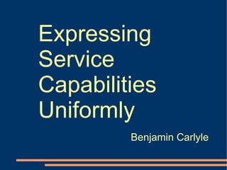 Expressing Service Capabilities Uniformly Benjamin Carlyle 