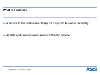 | 25-06-2012 | Alexander van Trijffel
What is a service?
▶ A service is the technical authority for a specific business capability.
▶ All data and business rules reside within the service.
 