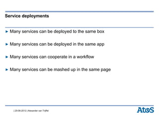 | 25-06-2012 | Alexander van Trijffel
Service deployments
▶ Many services can be deployed to the same box
▶ Many services can be deployed in the same app
▶ Many services can cooperate in a workflow
▶ Many services can be mashed up in the same page
 