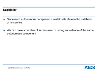 | 25-06-2012 | Alexander van Trijffel
Scalability
▶ Since each autonomous component maintains its state in the database
of its service
▶ We can have a number of servers each running an instance of the same
autonomous component
 