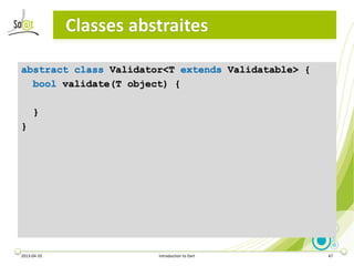 Classes abstraites

abstract class Validator<T extends Validatable> {
  bool validate(T object) {

     }
}




2013-04-10...