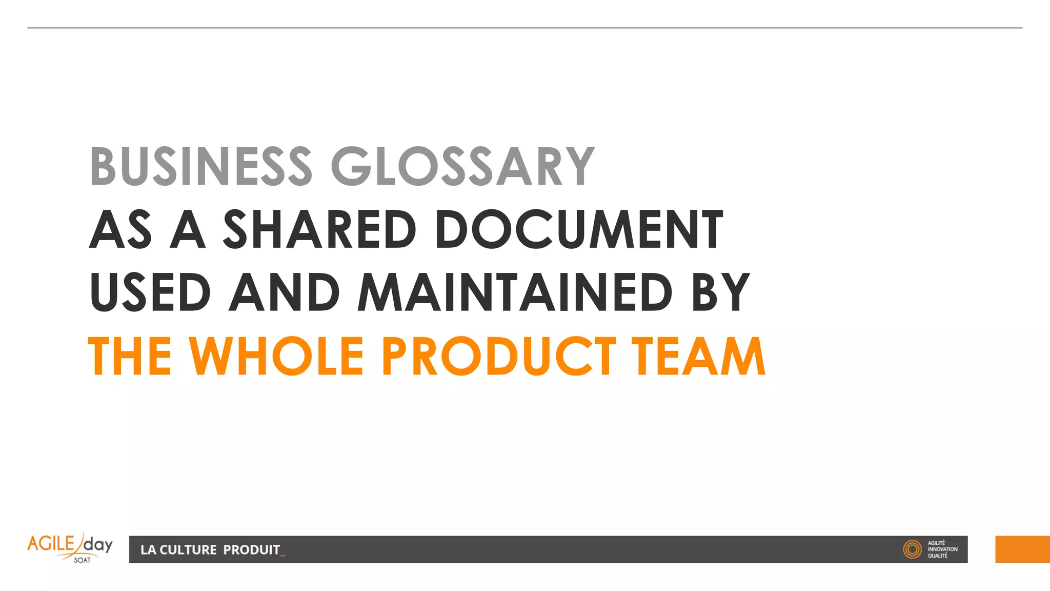 BUSINESS GLOSSARY
AS A SHARED DOCUMENT
USED AND MAINTAINED BY
THE WHOLE PRODUCT TEAM
 
