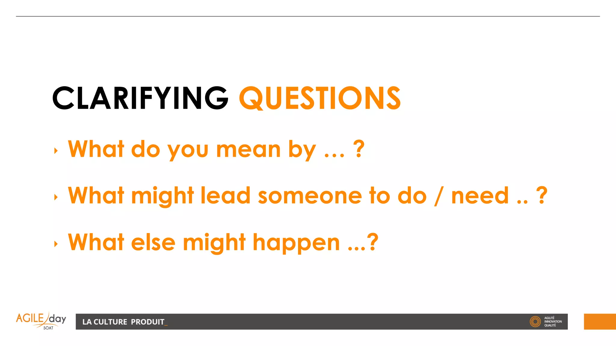 CLARIFYING QUESTIONS
‣ What do you mean by … ?
‣ What might lead someone to do / need .. ?
‣ What else might happen ...?
 