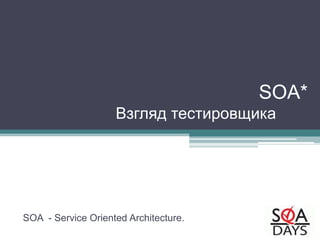 SOA*
Взгляд тестировщика
SOA - Service Oriented Architecture.
 
