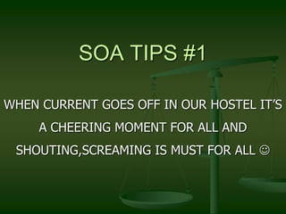 SOA TIPS #1

WHEN CURRENT GOES OFF IN OUR HOSTEL IT’S
     A CHEERING MOMENT FOR ALL AND
 SHOUTING,SCREAMING IS MUST FOR ALL 
 