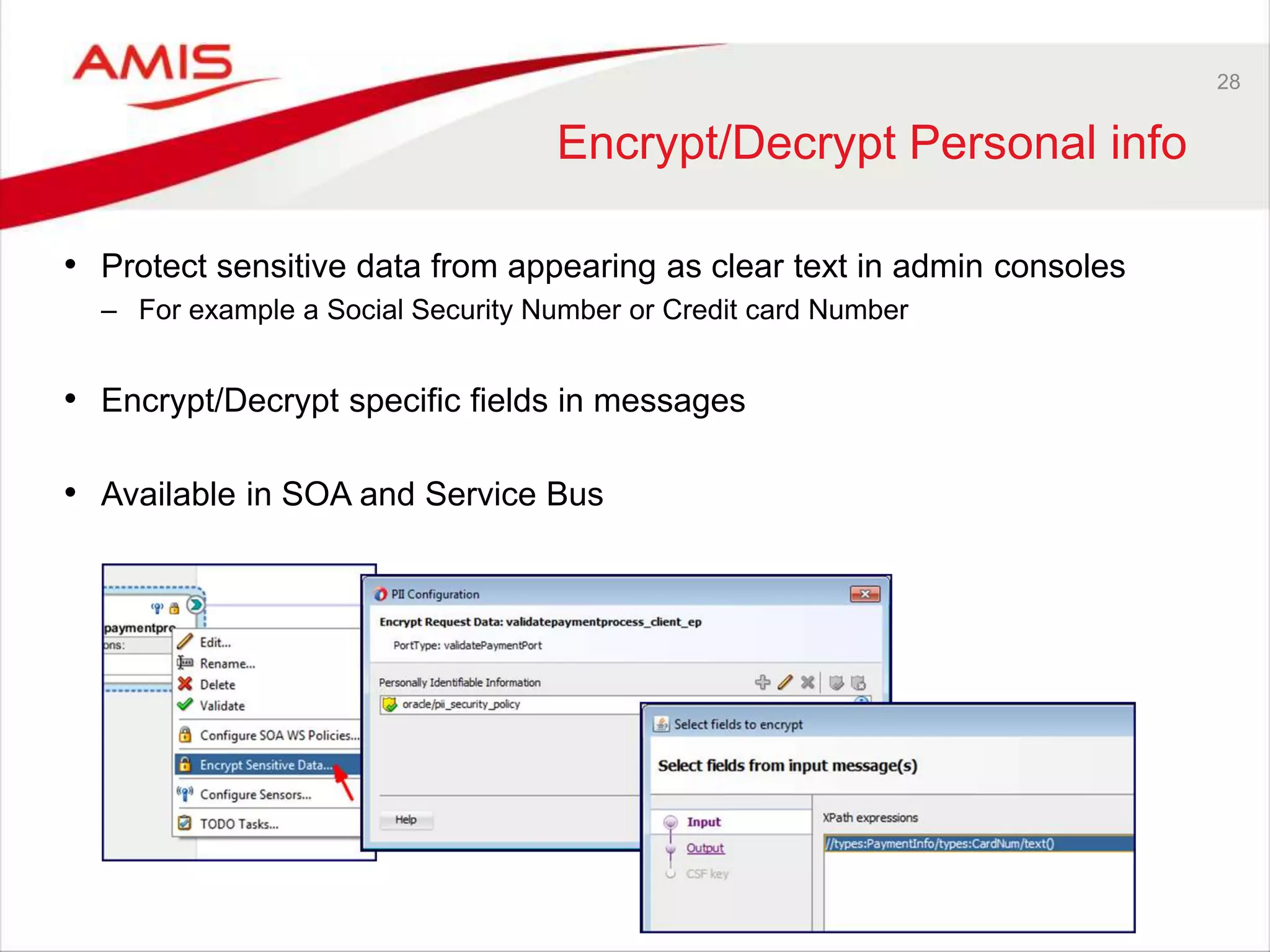 28
Encrypt/Decrypt Personal info
• Protect sensitive data from appearing as clear text in admin consoles
– For example a Social Security Number or Credit card Number
• Encrypt/Decrypt specific fields in messages
• Available in SOA and Service Bus
 