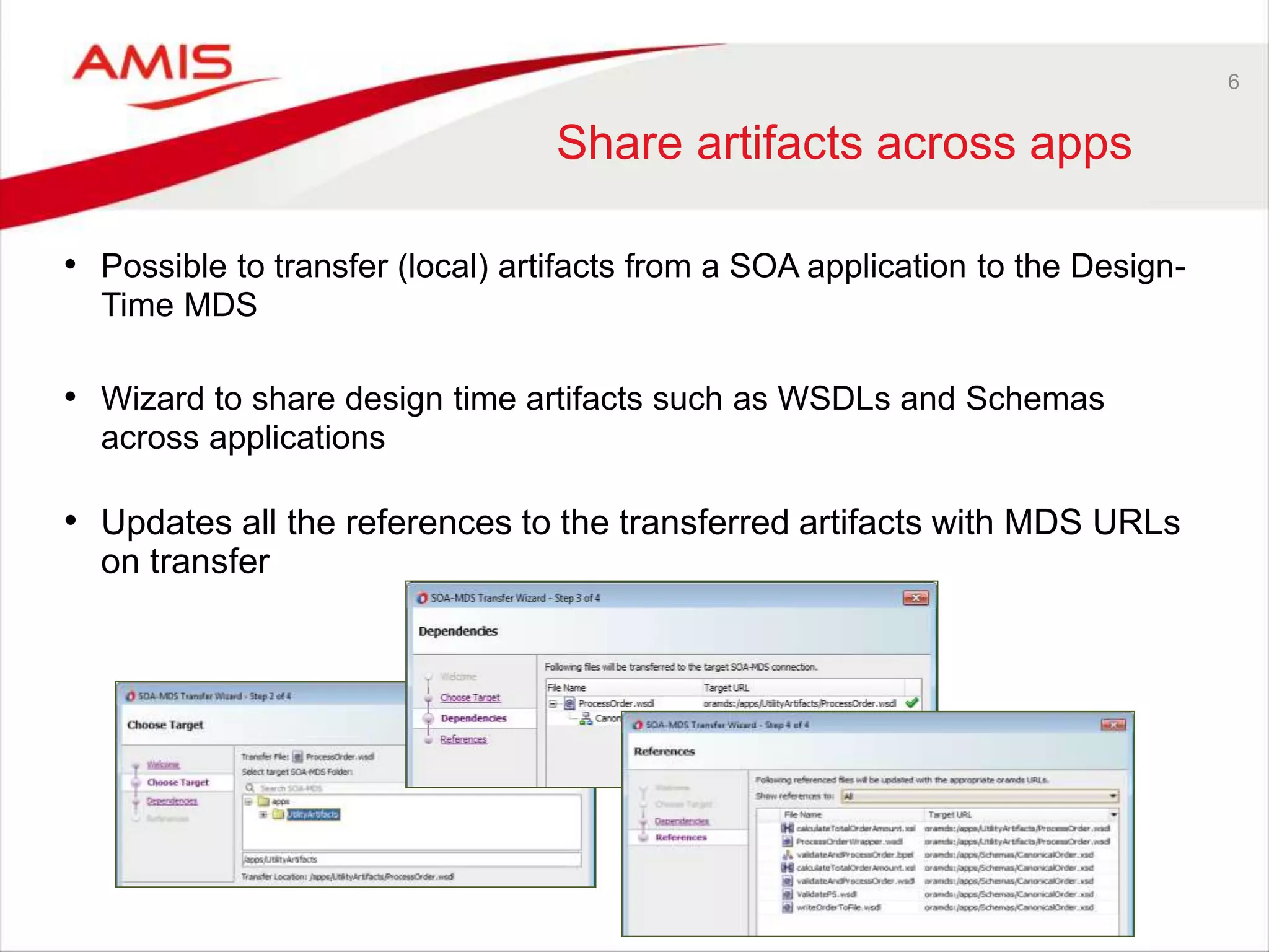 6
Share artifacts across apps
• Possible to transfer (local) artifacts from a SOA application to the Design-
Time MDS
• Wizard to share design time artifacts such as WSDLs and Schemas
across applications
• Updates all the references to the transferred artifacts with MDS URLs
on transfer
 