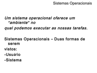 Sistemas Operacionais Um sistema operacional oferece um  “ ambiente ”  no qual podemos executar as nossas tarefas. Sistemas Operacionais  –  Duas formas de serem vistos: -Usu á rio -Sistema 