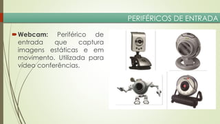 PERIFÉRICOS DE ENTRADA
Webcam: Periférico de
entrada
que
captura
imagens estáticas e em
movimento. Utilizada para
vídeo conferências.

 