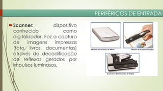 PERIFÉRICOS DE ENTRADA
Scanner:
dispositivo
conhecido
como
digitalizador. Faz a captura
de
imagens
impressas
(foto, livros, documentos)
através da decodificação
de reflexos gerados por
impulsos luminosos.

 