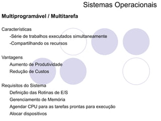 Sistemas Operacionais   Multiprogramável / Multitarefa Características -Série de trabalhos executados simultaneamente  -Compartilhando os recursos Vantagens Aumento de Produtividade Redução de Custos Requisitos do Sistema Definição das Rotinas de E/S Gerenciamento de Memória  Agendar CPU para as tarefas prontas para execução Alocar dispositivos 