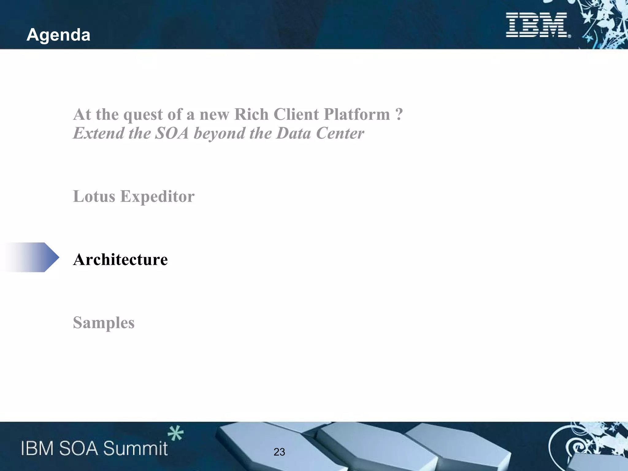 Agenda



    At the quest of a new Rich Client Platform ?
    Extend the SOA beyond the Data Center


    Lotus Expeditor


    Architecture


    Samples




                              23
 