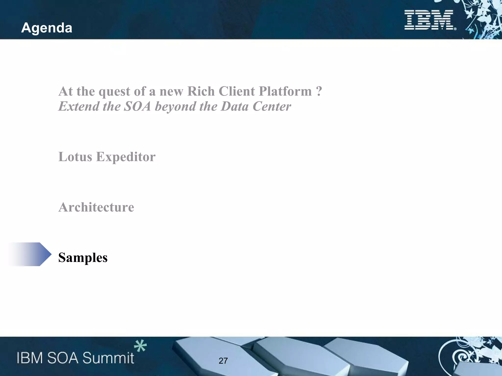 Agenda



    At the quest of a new Rich Client Platform ?
    Extend the SOA beyond the Data Center


    Lotus Expeditor


    Architecture


    Samples




                              27
 