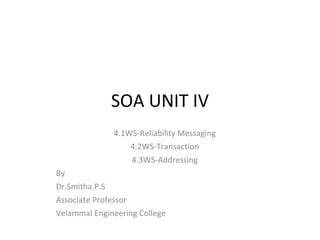 SOA UNIT IV
4.1WS-Reliability Messaging
4.2WS-Transaction
4.3WS-Addressing
By
Dr.Smitha.P.S
Associate Professor
Velammal Engineering College
 