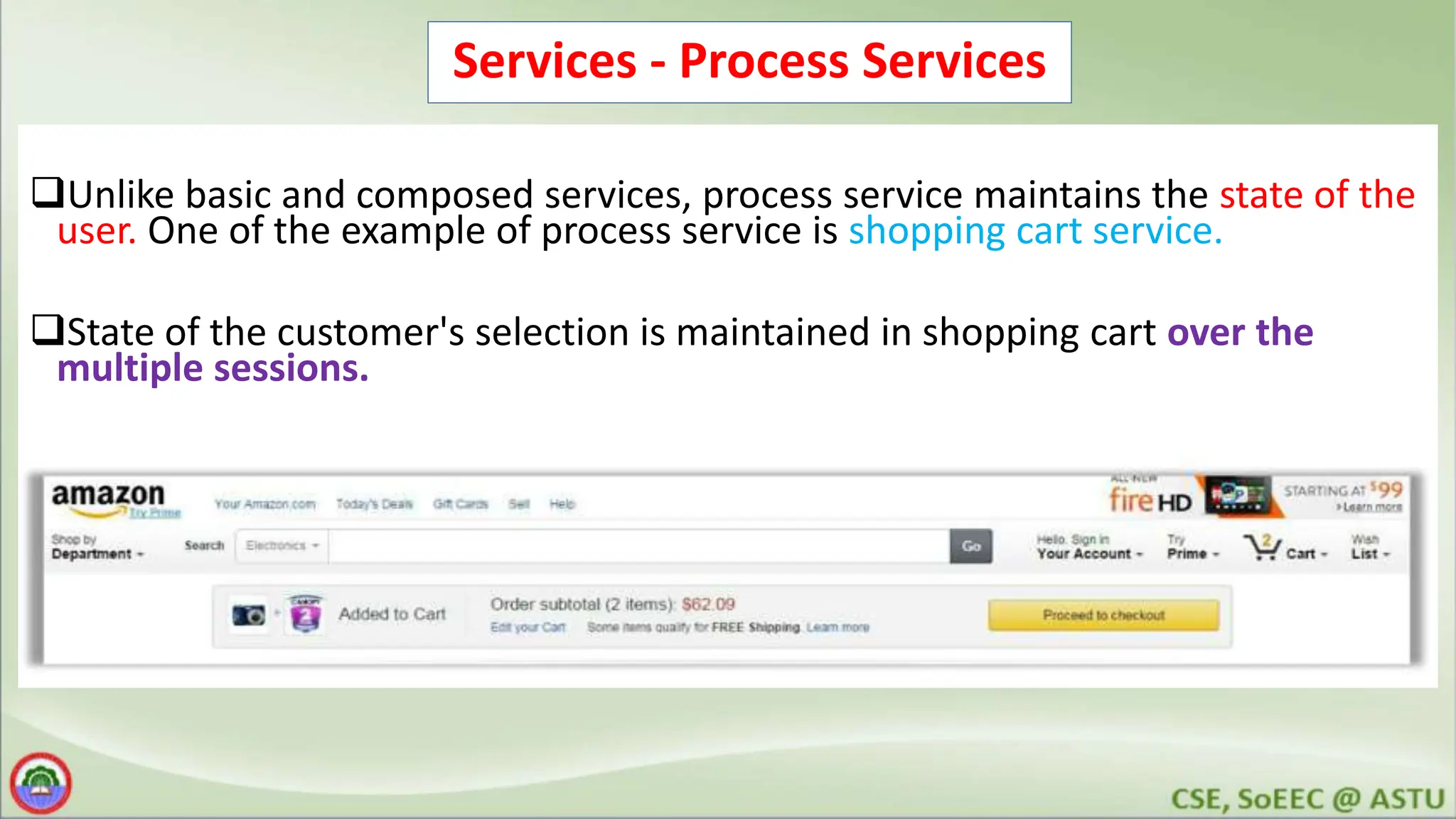 Services - Process Services Unlike basic and composed services, process service maintains the state of the user. One of the example of process service is shopping cart service. State of the customer's selection is maintained in shopping cart over the multiple sessions. 
