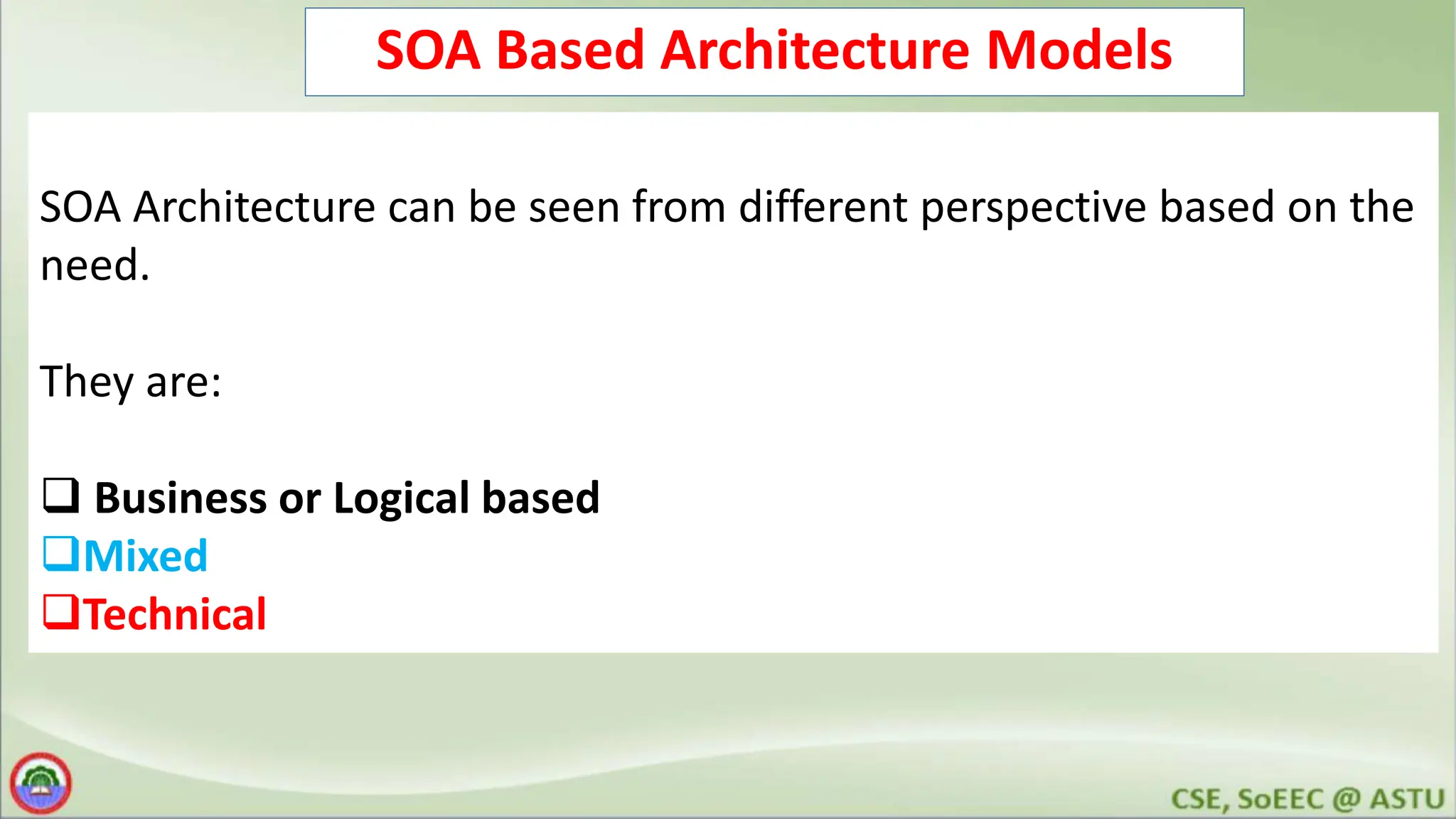 SOA Based Architecture Models SOA Architecture can be seen from different perspective based on the need. They are:  Business or Logical based Mixed Technical 
