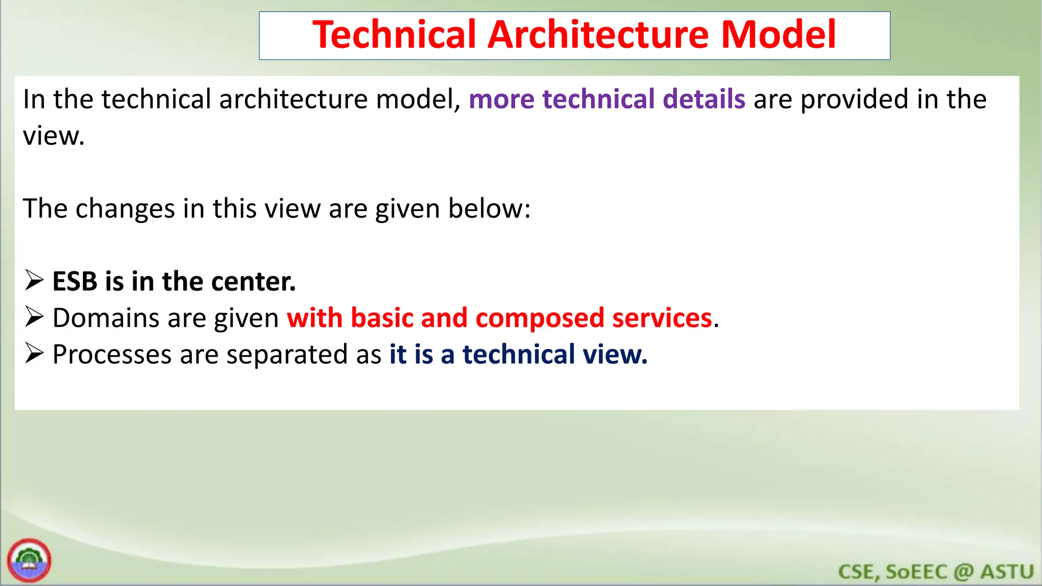 Technical Architecture Model In the technical architecture model, more technical details are provided in the view. The changes in this view are given below:  ESB is in the center.  Domains are given with basic and composed services.  Processes are separated as it is a technical view. 