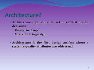 Architecture? Architecture represents the set of earliest design decisions Hardest to change Most critical to get right Architecture is the first design artifact where a system’s quality attributes are addressed 