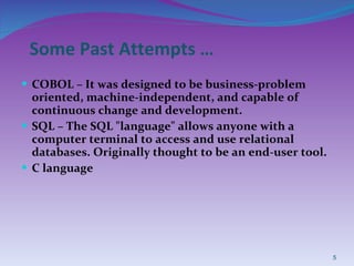 Some Past Attempts …   COBOL – It was designed to be business-problem oriented, machine-independent, and capable of continuous change and development. SQL – The SQL "language" allows anyone with a computer terminal to access and use relational databases. Originally thought to be an end-user tool. C language 