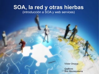 SOA, la red y otras hierbas
   (introducción a SOA y web services)




                               Víctor Orozco

                               Graficos:
                               Sun Microsystems
 