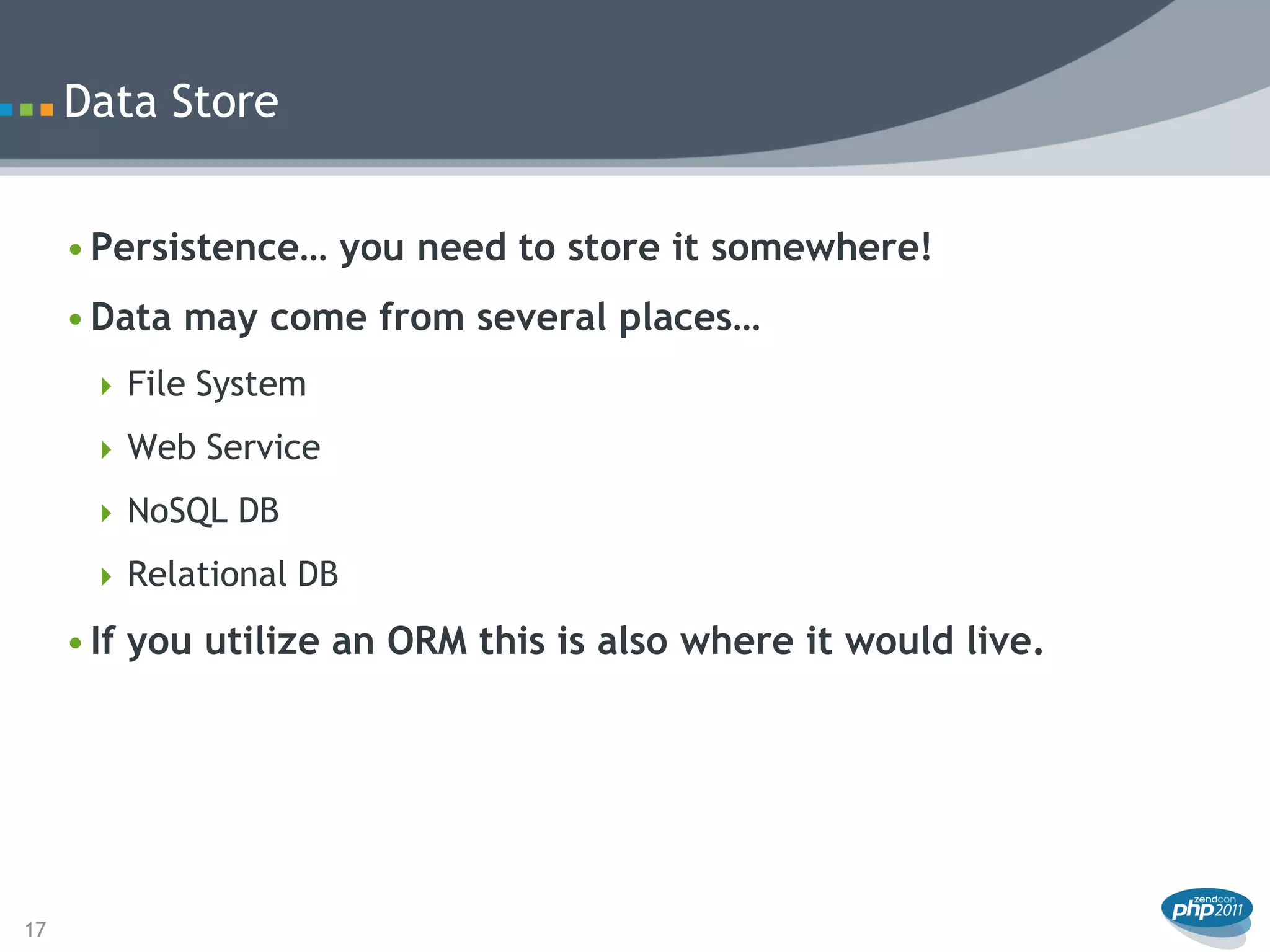 Data Store


     • Persistence… you need to store it somewhere!
     • Data may come from several places…
       File System

       Web Service

       NoSQL DB

       Relational DB

     • If you utilize an ORM this is also where it would live.




17
 