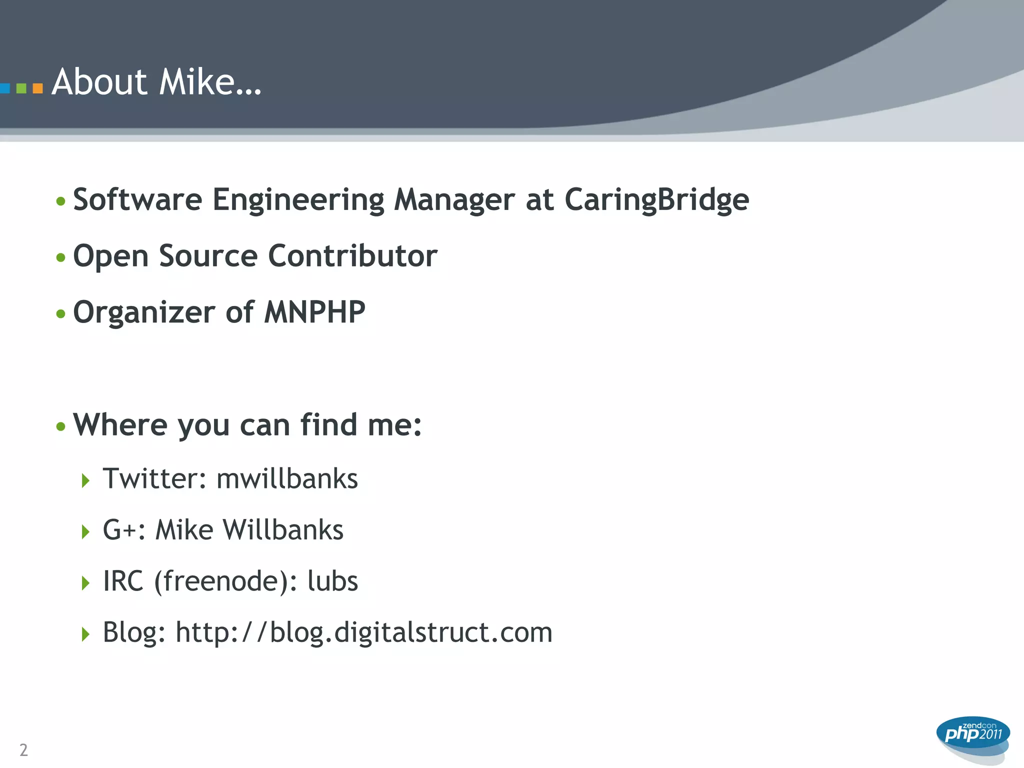 About Mike…


    • Software Engineering Manager at CaringBridge
    • Open Source Contributor
    • Organizer of MNPHP


    • Where you can find me:
      Twitter: mwillbanks

      G+: Mike Willbanks

      IRC (freenode): lubs

      Blog: http://blog.digitalstruct.com



2
 