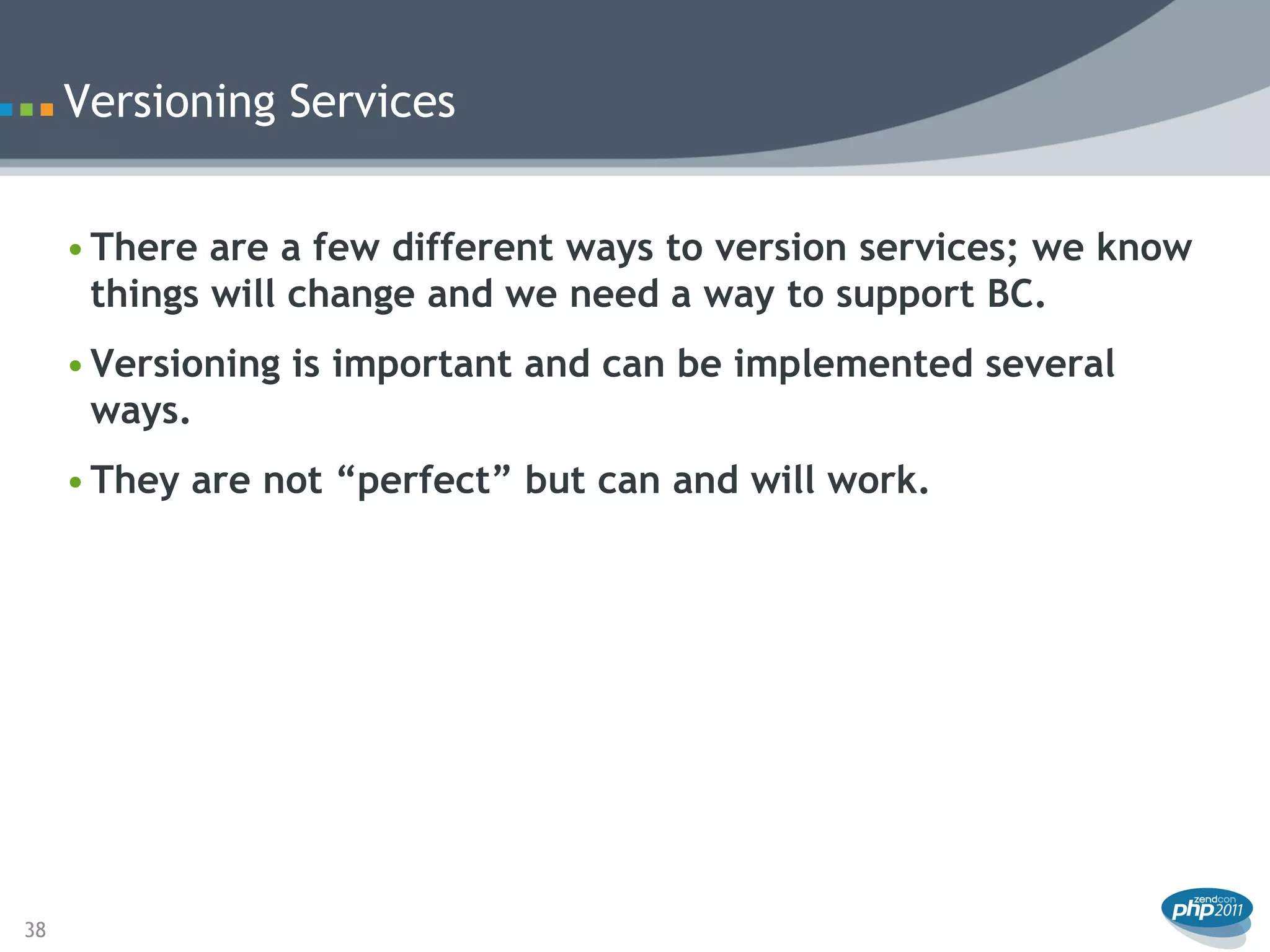 Versioning Services


     • There are a few different ways to version services; we know
       things will change and we need a way to support BC.
     • Versioning is important and can be implemented several
       ways.
     • They are not “perfect” but can and will work.




38
 