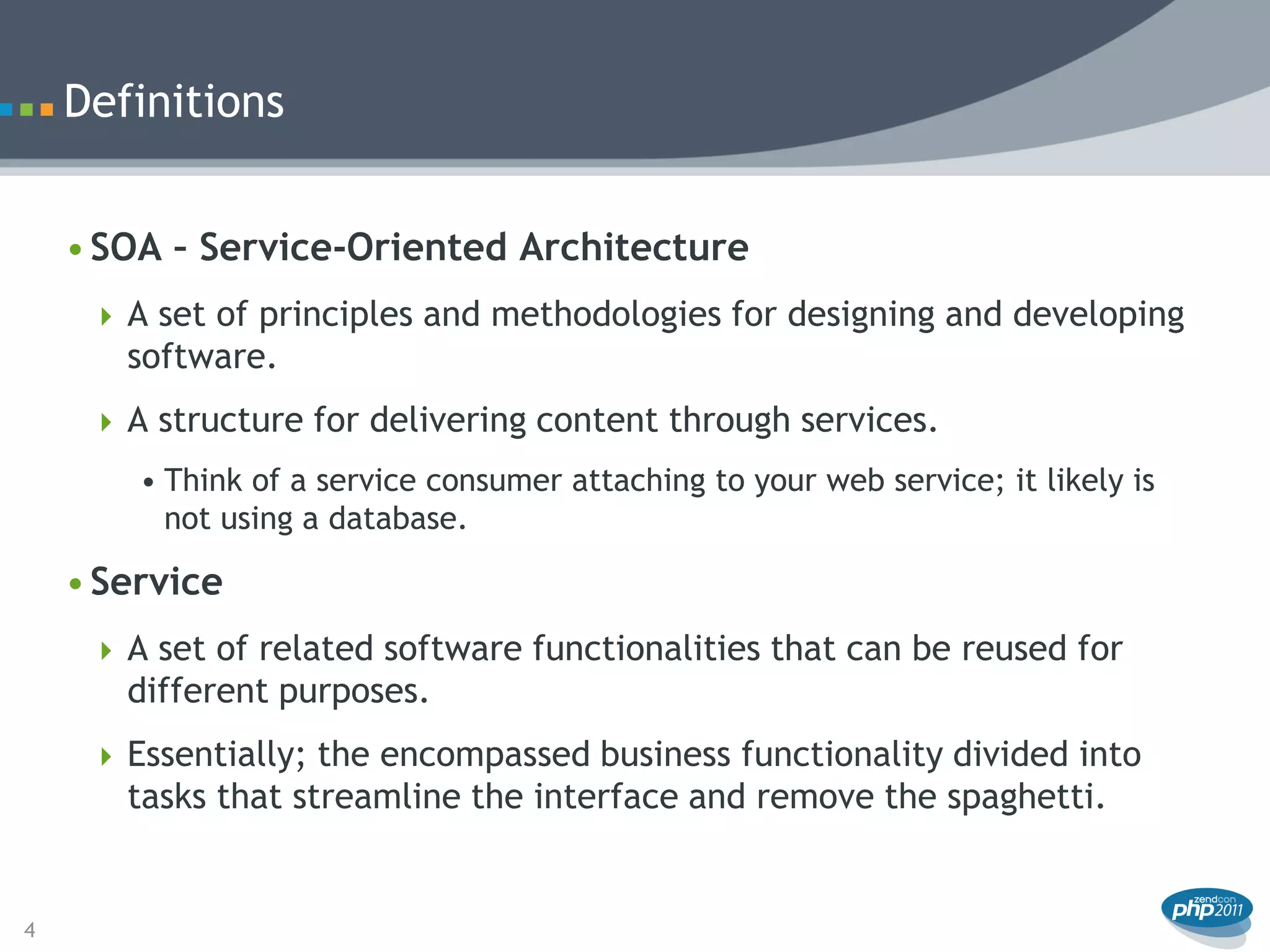 Definitions


    • SOA – Service-Oriented Architecture
      A set of principles and methodologies for designing and developing
       software.
      A structure for delivering content through services.
        • Think of a service consumer attaching to your web service; it likely is
          not using a database.

    • Service
      A set of related software functionalities that can be reused for
       different purposes.
      Essentially; the encompassed business functionality divided into
       tasks that streamline the interface and remove the spaghetti.


4
 