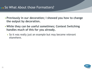 So What About those Formatters?


     • Previously in our decoration; I showed you how to change
       the output by decoration.
     • While they can be useful sometimes; Context Switching
       handles much of this for you already.
       So it was really just an example but may become relevant
        elsewhere.




35
 