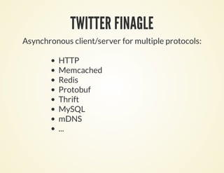 TWITTER FINAGLE
Asynchronous client/server for multiple protocols:
HTTP
Memcached
Redis
Protobuf
Thrift
MySQL
mDNS
...
 