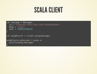 SCALA CLIENT
val message = Message(
id = "12341234-1234-1234-1234-123412341234",
body = "ping",
sent = 1369315198125
)
val pongFuture = client.ping(message)
pongFuture.onSuccess { pong =>
println(pong.message)
}
 