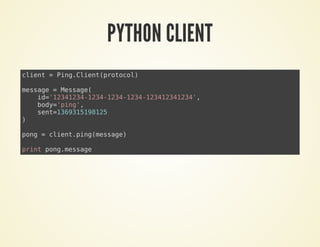 PYTHON CLIENT
client = Ping.Client(protocol)
message = Message(
id='12341234-1234-1234-1234-123412341234',
body='ping',
sent=1369315198125
)
pong = client.ping(message)
print pong.message
 