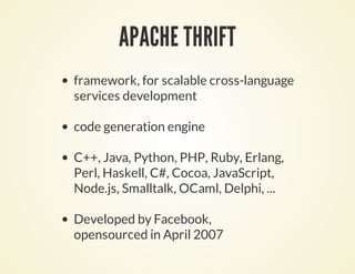 APACHE THRIFT
framework, for scalable cross-language
services development
code generation engine
C++, Java, Python, PHP, Ruby, Erlang,
Perl, Haskell, C#, Cocoa, JavaScript,
Node.js, Smalltalk, OCaml, Delphi, ...
Developed by Facebook,
opensourced in April 2007
 