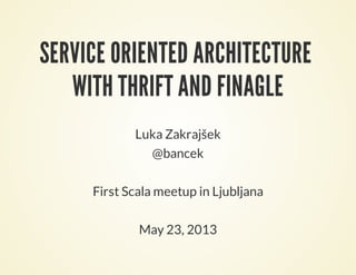SERVICE ORIENTED ARCHITECTURE
WITH THRIFT AND FINAGLE
Luka Zakrajšek
@bancek
First Scala meetup in Ljubljana
May 23, 2013
 
