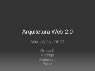 Arquitetura Web 2.0
   SOA - WOA - REST

       Grupo C
        Rodrigo
       Anderson
         Paulo
 