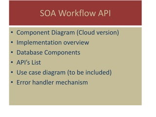 SOA Workflow API
• Component Diagram (Cloud version)
• Implementation overview
• Database Components
• API’s List
• Use case diagram (to be included)
• Error handler mechanism
 