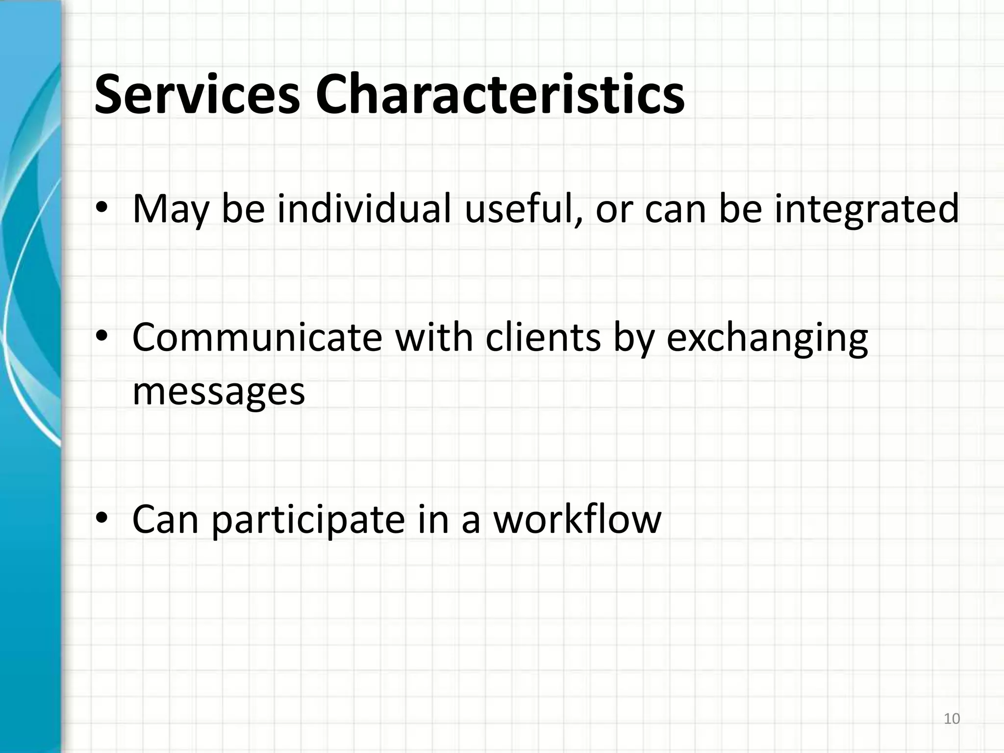 Services CharacteristicsMay be individual useful, or can be integratedCommunicate with clients by exchanging messagesCan participate in a workflow10