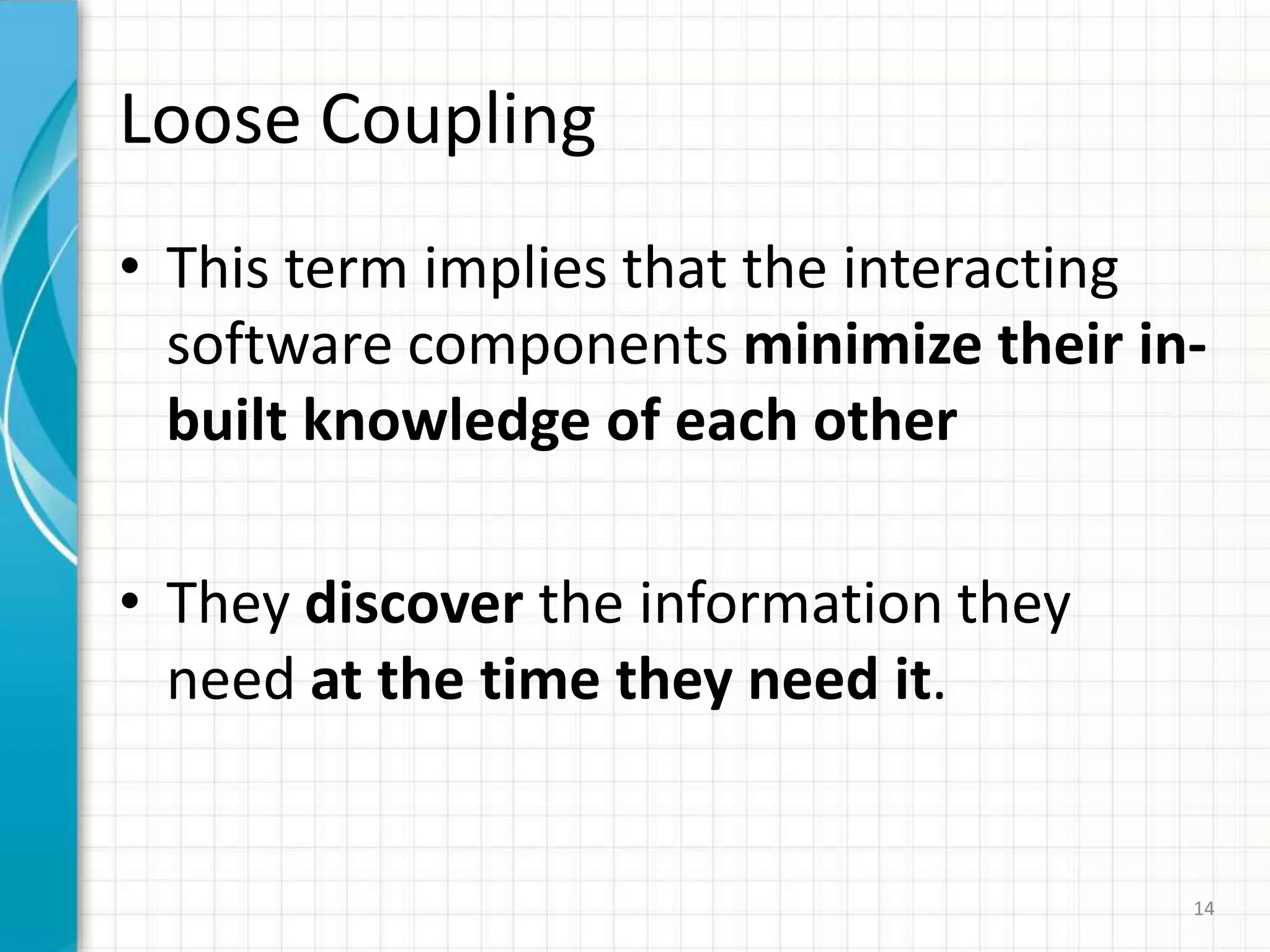 Loose CouplingThis term implies that the interacting  software components minimizetheir in-built knowledge of each other