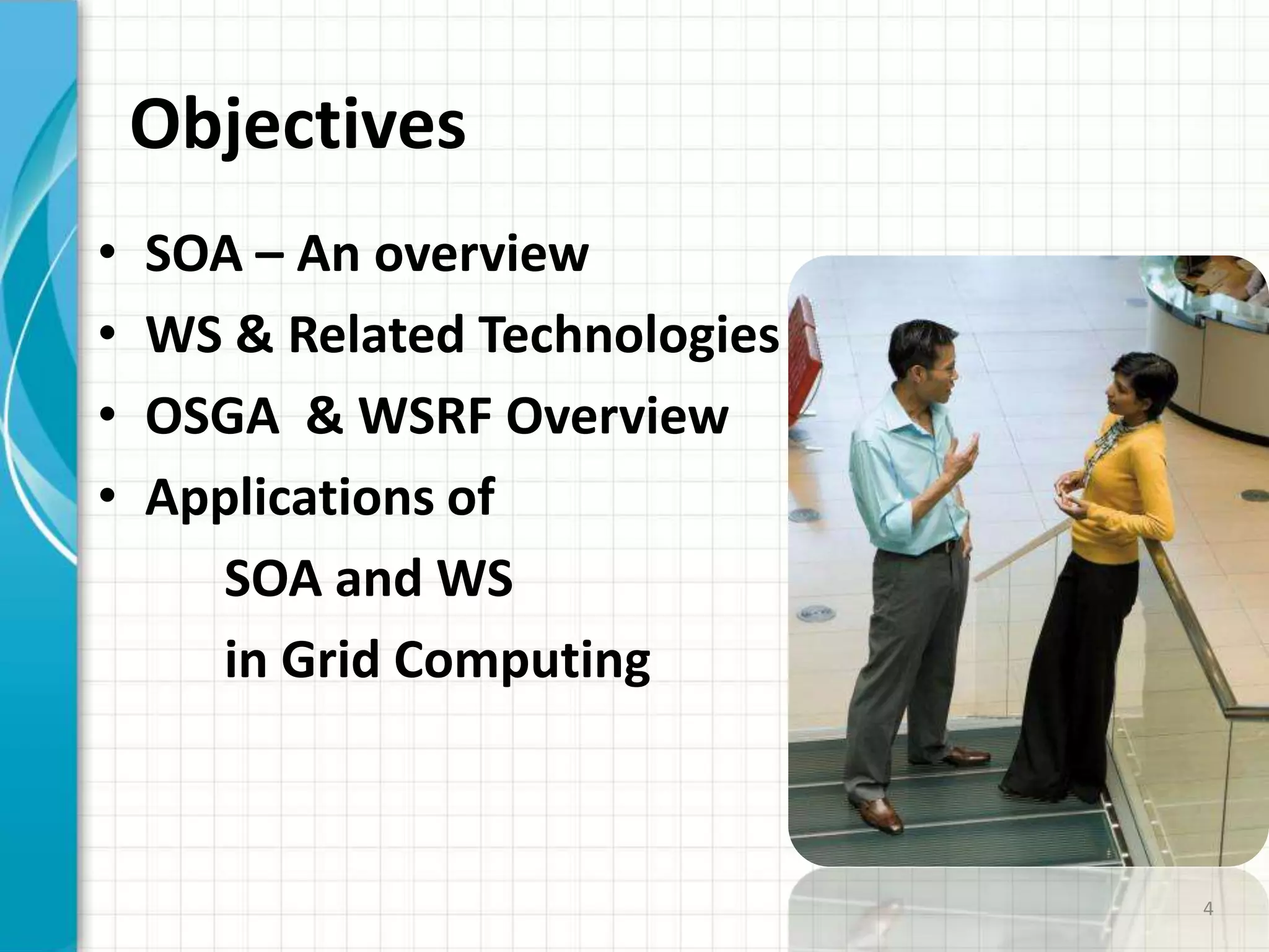 ObjectivesSOA – An overviewWS & Related TechnologiesOSGA  & WSRF OverviewApplications ofSOA and WSin Grid Computing4