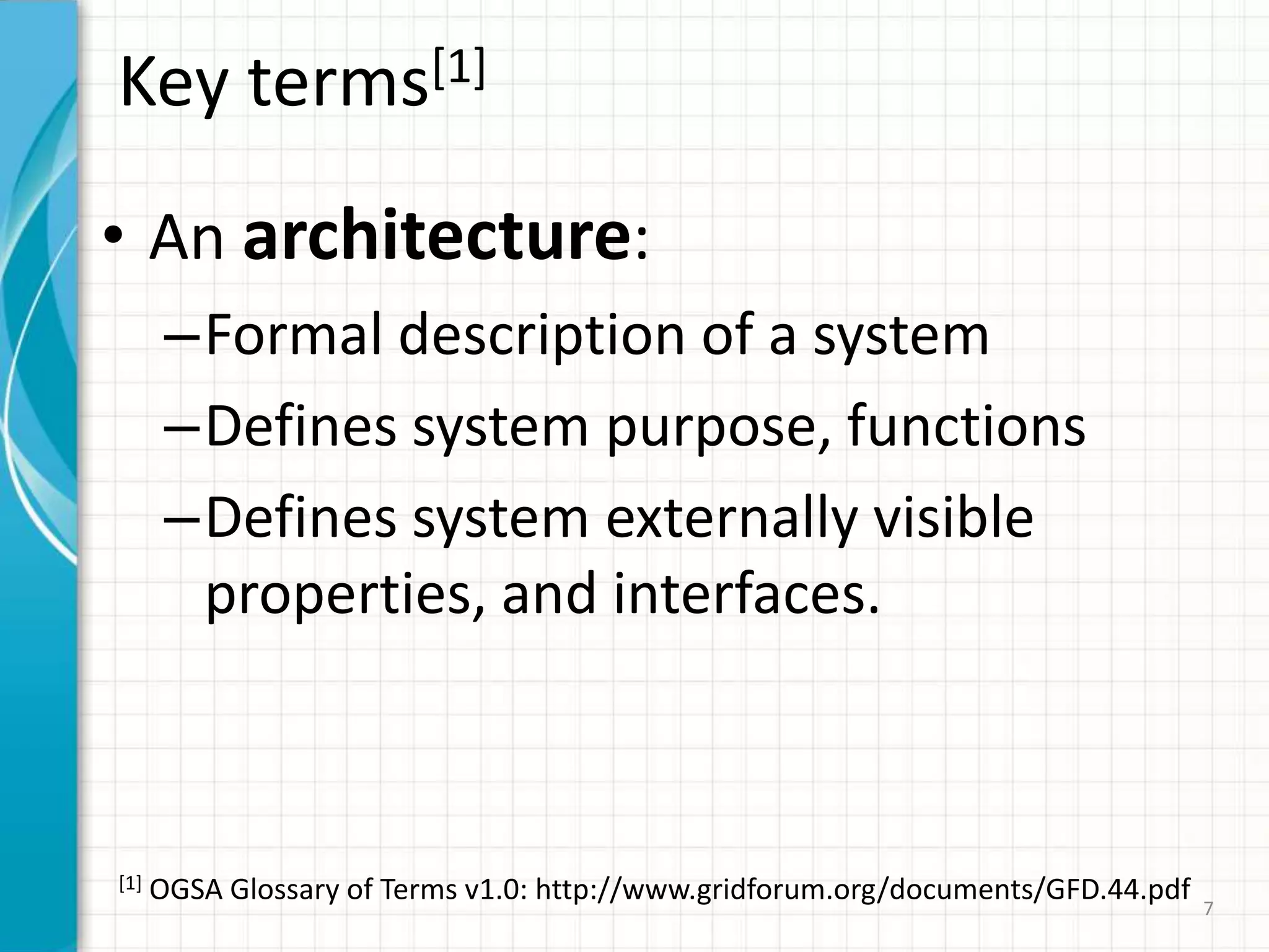 Key terms[1]An architecture:Formal description of a systemDefines system purpose, functionsDefines system externally visible properties, and interfaces.[1] OGSA Glossary of Terms v1.0: http://www.gridforum.org/documents/GFD.44.pdf 7